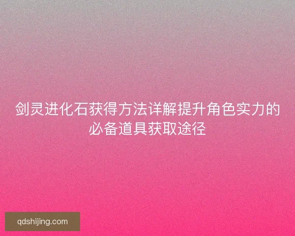 剑灵进化石获得方法详解提升角色实力的必备道具获取途径