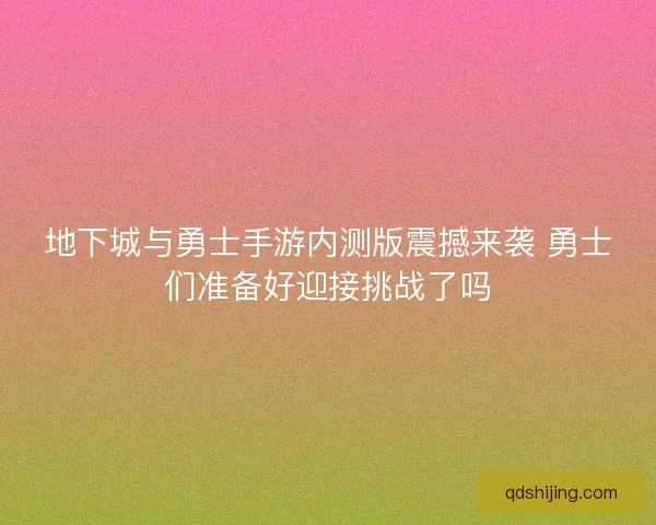 地下城与勇士手游内测版震撼来袭 勇士们准备好迎接挑战了吗