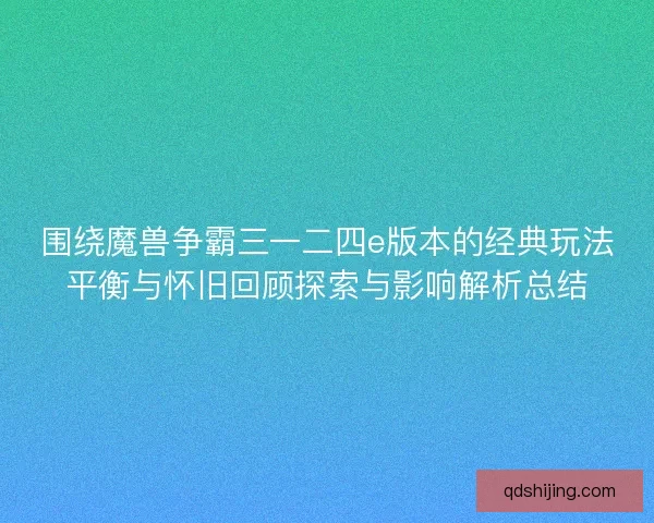 围绕魔兽争霸三一二四e版本的经典玩法平衡与怀旧回顾探索与影响解析总结