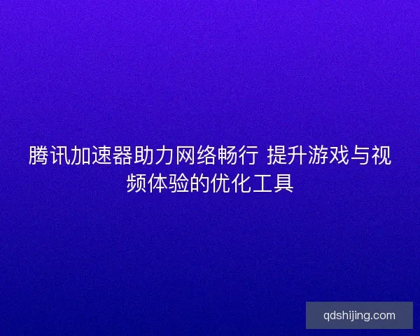 腾讯加速器助力网络畅行 提升游戏与视频体验的优化工具