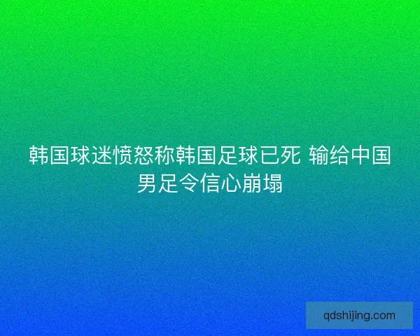 韩国球迷愤怒称韩国足球已死 输给中国男足令信心崩塌