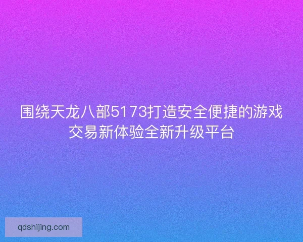 围绕天龙八部5173打造安全便捷的游戏交易新体验全新升级平台