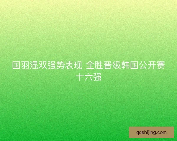 国羽混双强势表现 全胜晋级韩国公开赛十六强