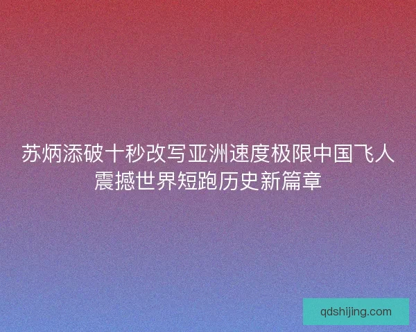 苏炳添破十秒改写亚洲速度极限中国飞人震撼世界短跑历史新篇章
